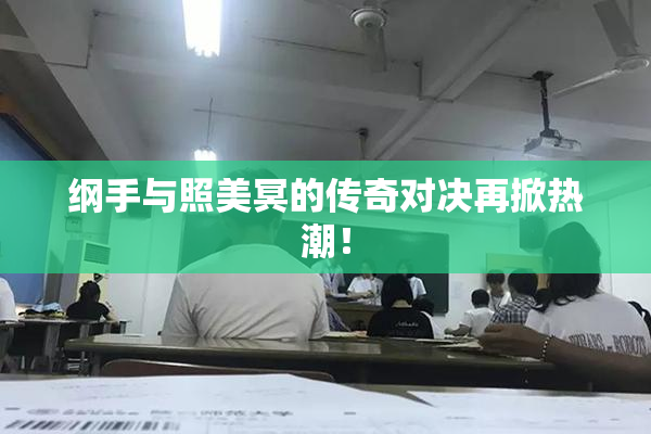 纲手与照美冥的传奇对决再掀热潮！