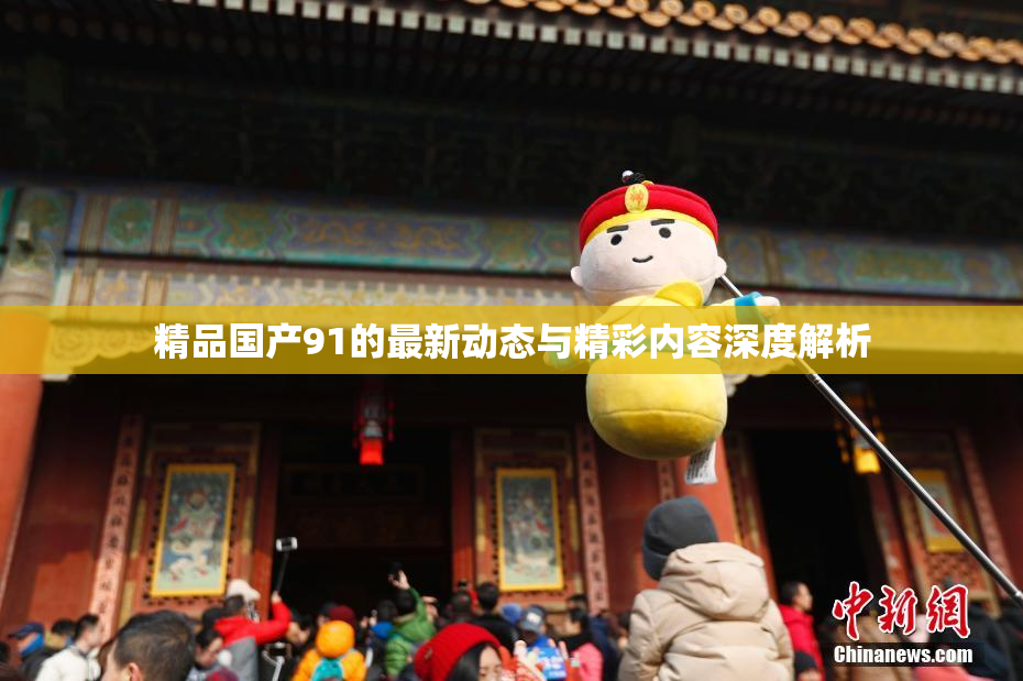 精品国产91的最新动态与精彩内容深度解析
