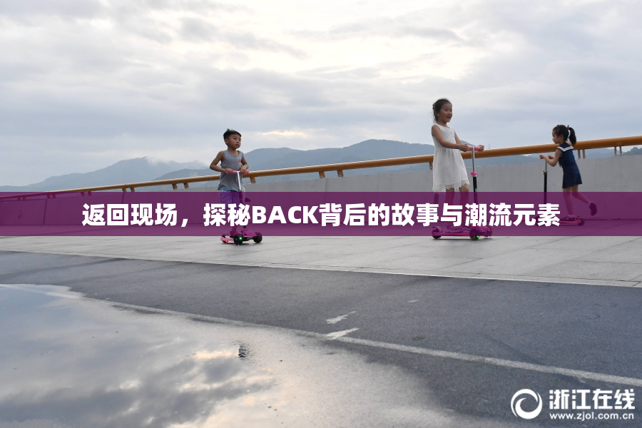返回现场，探秘BACK背后的故事与潮流元素