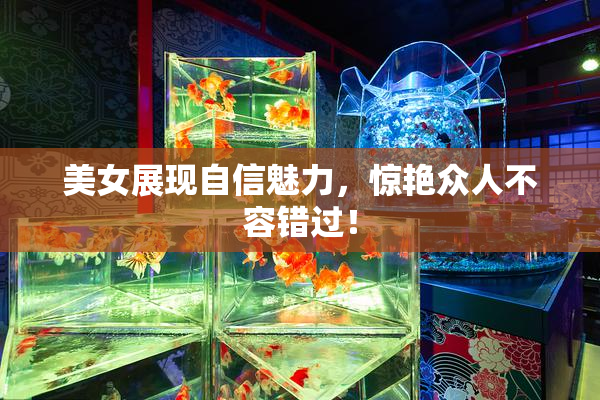 美女展现自信魅力，惊艳众人不容错过！