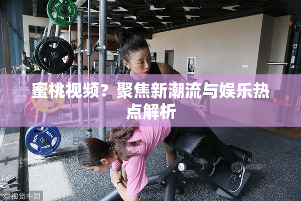 蜜桃视频？聚焦新潮流与娱乐热点解析