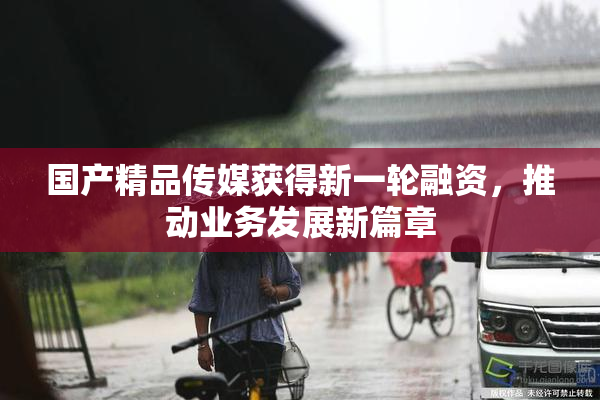 国产精品传媒获得新一轮融资，推动业务发展新篇章