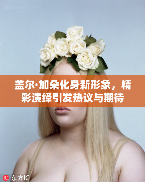 盖尔·加朵化身新形象，精彩演绎引发热议与期待