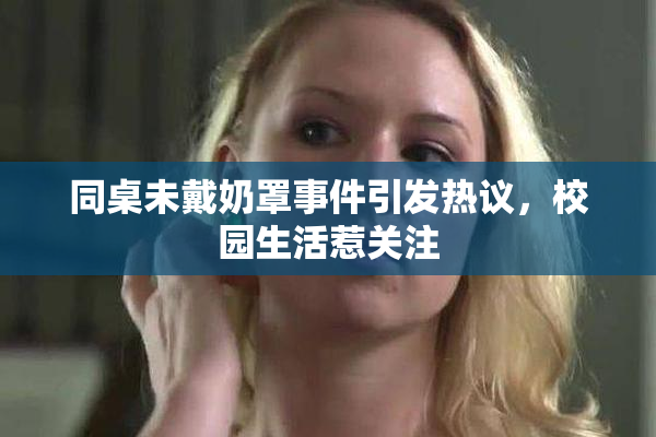 同桌未戴奶罩事件引发热议，校园生活惹关注