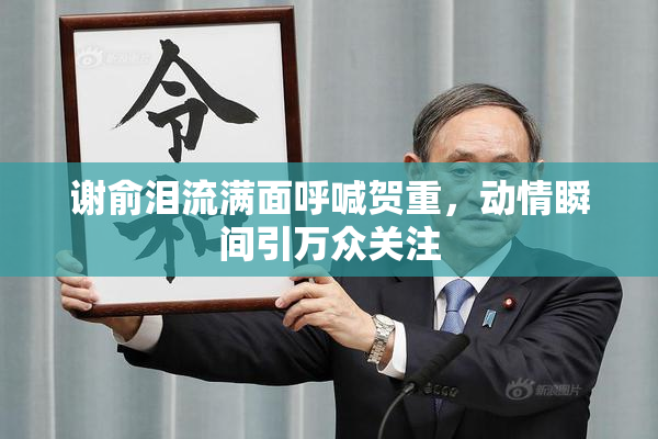 谢俞泪流满面呼喊贺重，动情瞬间引万众关注