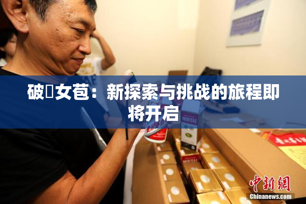 破處女苞：新探索与挑战的旅程即将开启