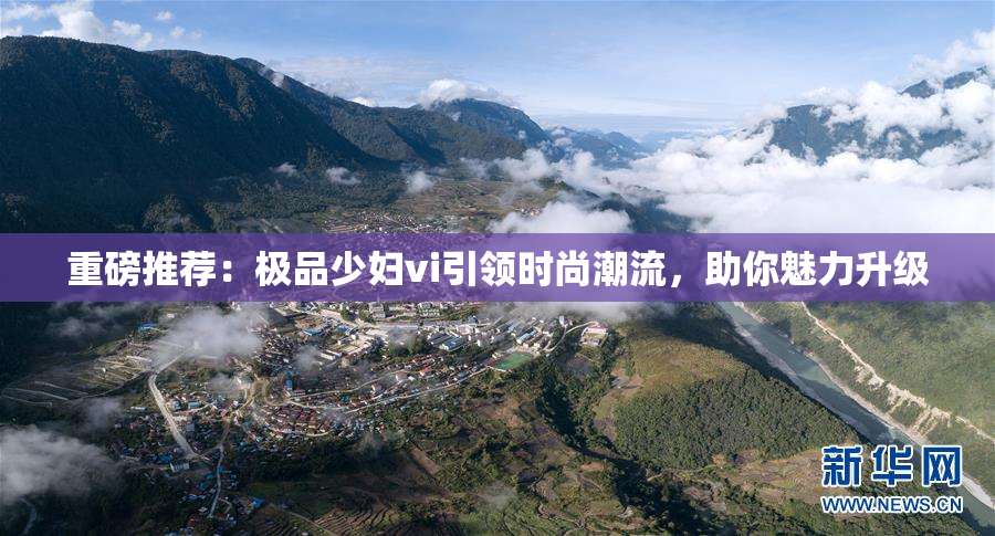 重磅推荐：极品少妇vi引领时尚潮流，助你魅力升级