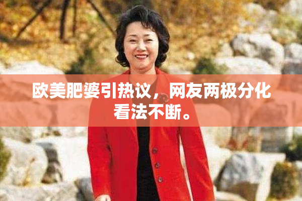 欧美肥婆引热议，网友两极分化看法不断。