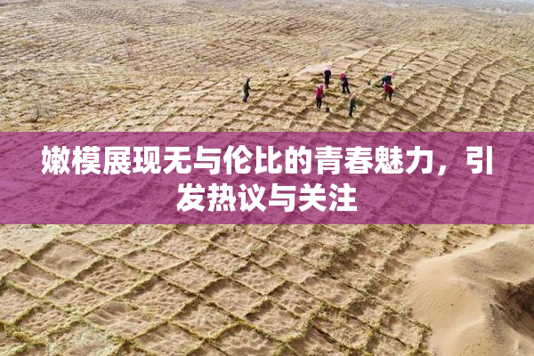 嫩模展现无与伦比的青春魅力，引发热议与关注