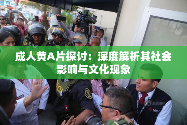 成人黄A片探讨：深度解析其社会影响与文化现象