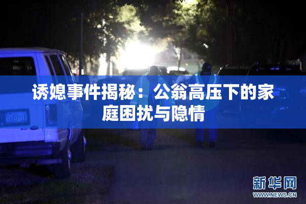 诱媳事件揭秘：公翁高压下的家庭困扰与隐情