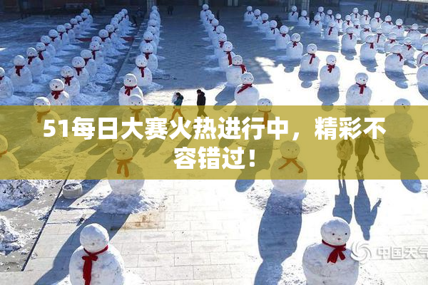 51每日大赛火热进行中，精彩不容错过！
