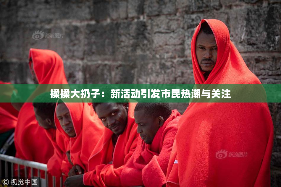 揉揉大扔子：新活动引发市民热潮与关注