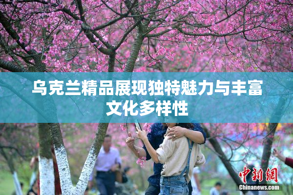 乌克兰精品展现独特魅力与丰富文化多样性