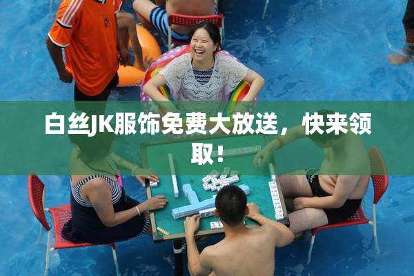 白丝JK服饰免费大放送，快来领取！