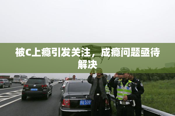被C上瘾引发关注，成瘾问题亟待解决