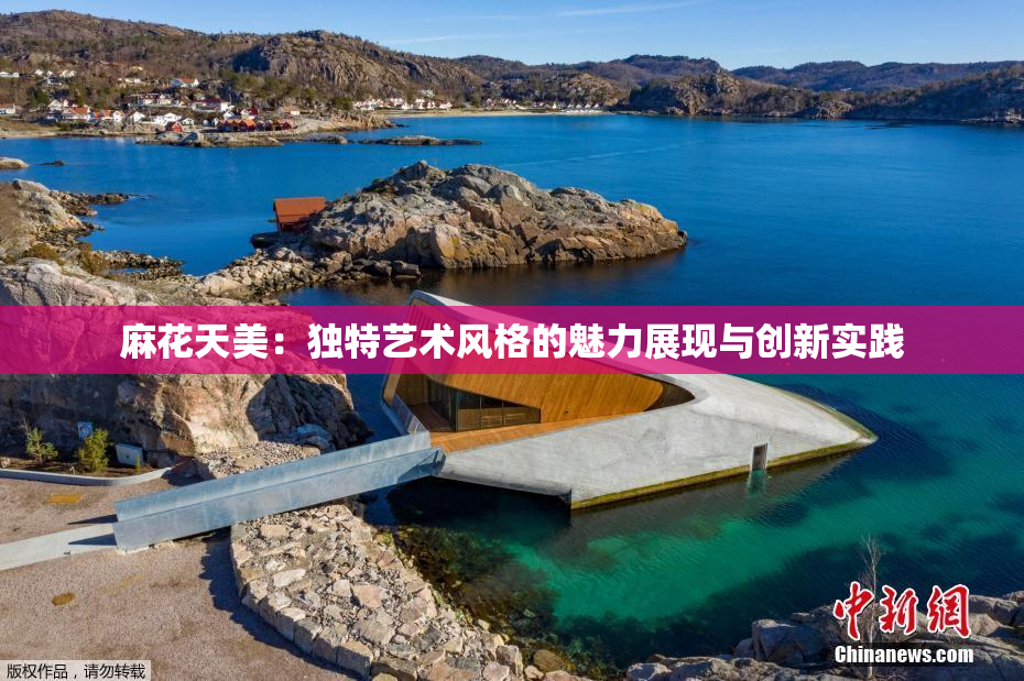 麻花天美：独特艺术风格的魅力展现与创新实践