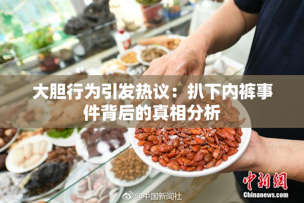大胆行为引发热议：扒下内裤事件背后的真相分析