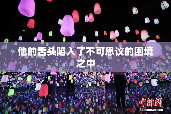 他的舌头陷入了不可思议的困境之中