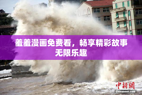 羞羞漫画免费看，畅享精彩故事无限乐趣