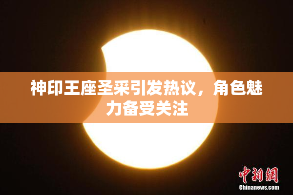 神印王座圣采引发热议，角色魅力备受关注