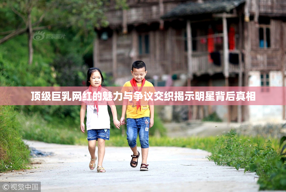 顶级巨乳网红的魅力与争议交织揭示明星背后真相