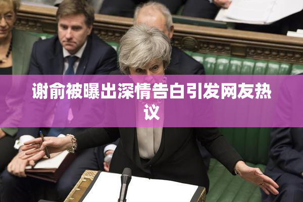 谢俞被曝出深情告白引发网友热议