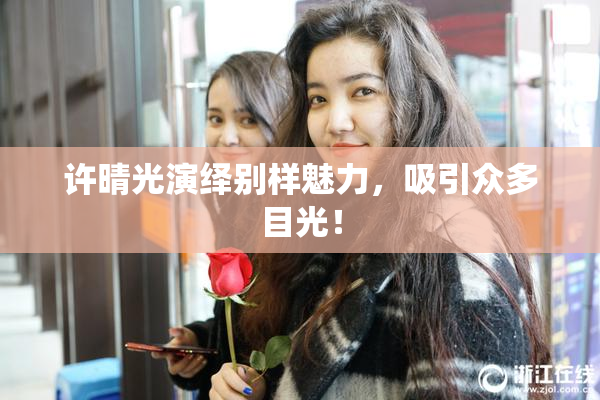 许晴光演绎别样魅力，吸引众多目光！