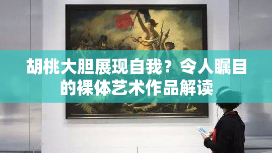 胡桃大胆展现自我？令人瞩目的裸体艺术作品解读