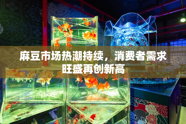 麻豆市场热潮持续，消费者需求旺盛再创新高