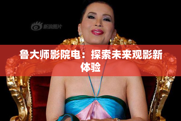 鲁大师影院电：探索未来观影新体验