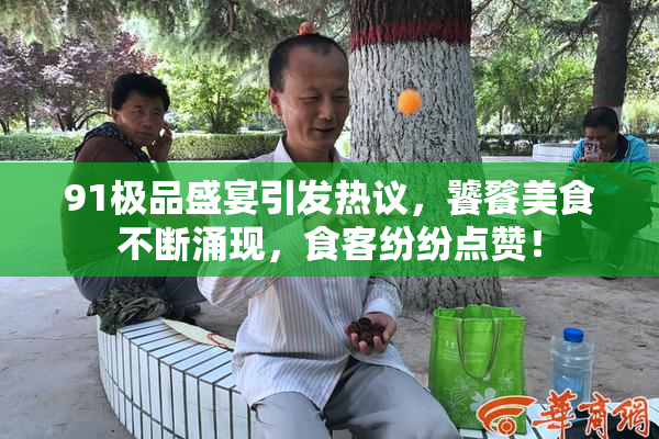 91极品盛宴引发热议，饕餮美食不断涌现，食客纷纷点赞！