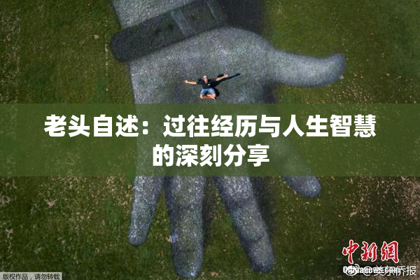 老头自述：过往经历与人生智慧的深刻分享