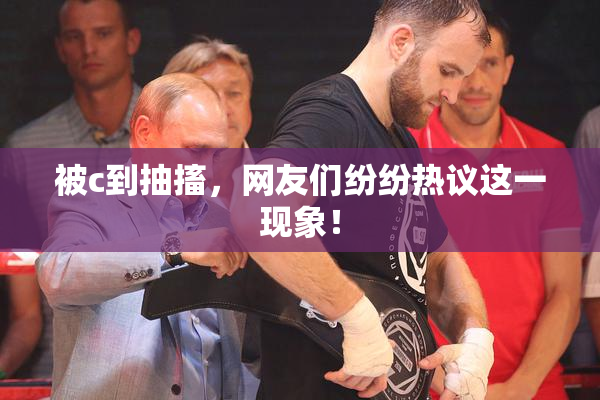 被c到抽搐，网友们纷纷热议这一现象！