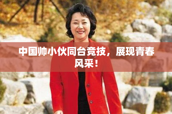 中国帅小伙同台竞技，展现青春风采！