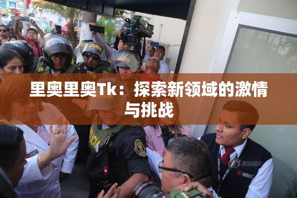 里奥里奥Tk：探索新领域的激情与挑战