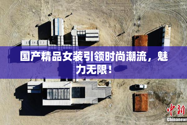 国产精品女装引领时尚潮流，魅力无限！