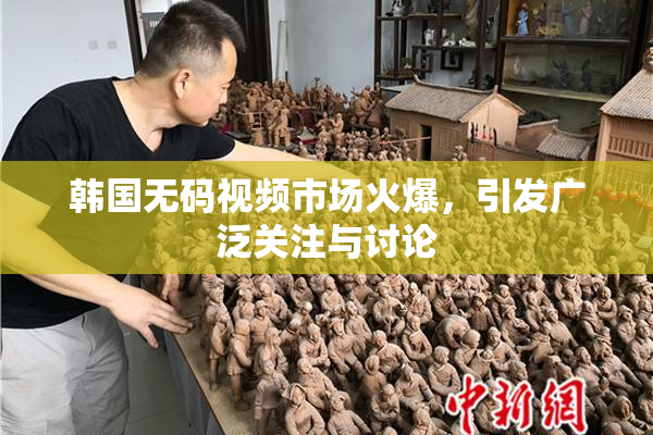 韩国无码视频市场火爆，引发广泛关注与讨论