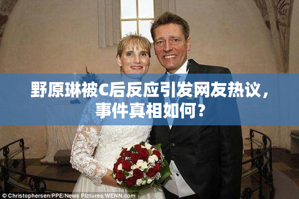 野原琳被C后反应引发网友热议，事件真相如何？
