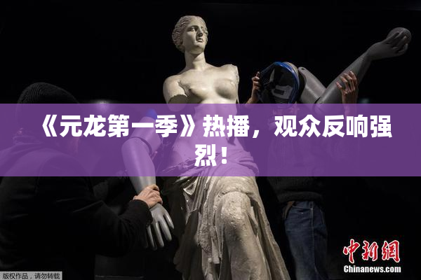 《元龙第一季》热播，观众反响强烈！