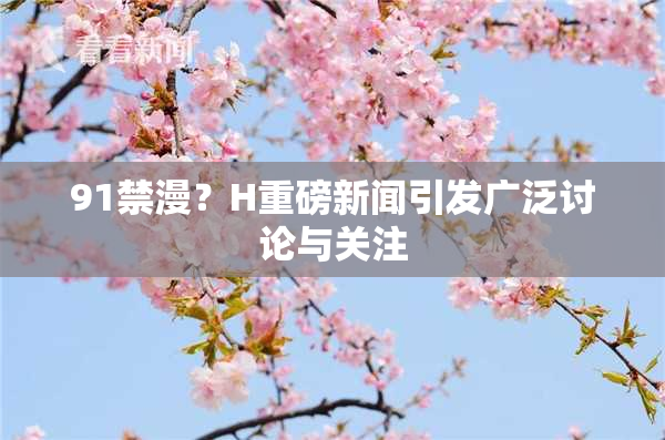 91禁漫？H重磅新闻引发广泛讨论与关注