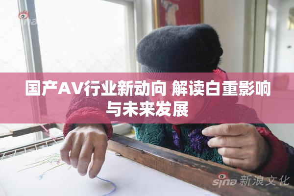 国产AV行业新动向 解读白重影响与未来发展
