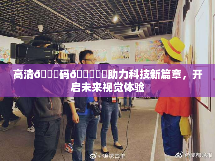 高清🈚码🔞❌‌助力科技新篇章，开启未来视觉体验