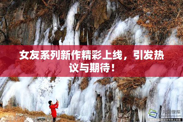 女友系列新作精彩上线，引发热议与期待！