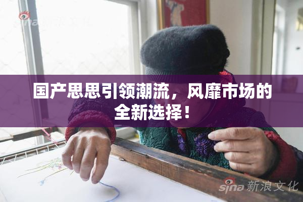 国产思思引领潮流，风靡市场的全新选择！