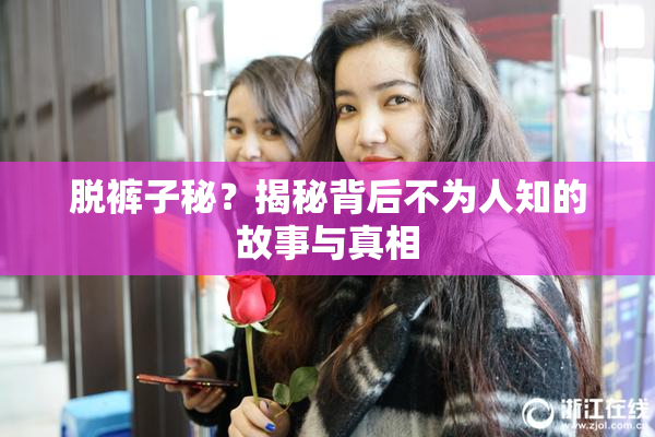 脱裤子秘？揭秘背后不为人知的故事与真相