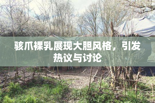 骇爪裸乳展现大胆风格，引发热议与讨论