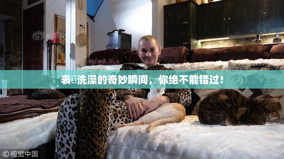表妺洗澡的奇妙瞬间，你绝不能错过！
