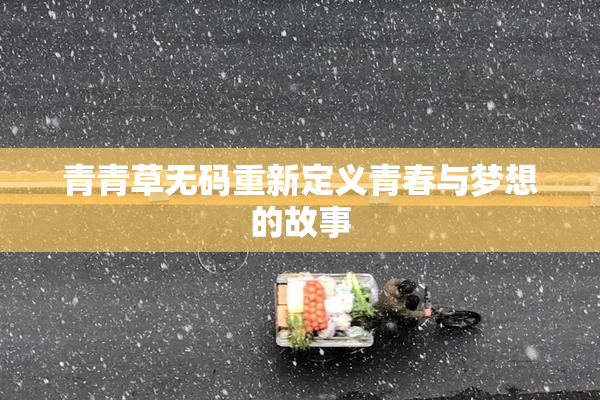 青青草无码重新定义青春与梦想的故事