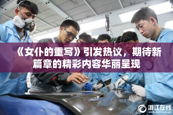 《女仆的重写》引发热议，期待新篇章的精彩内容华丽呈现